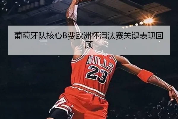 葡萄牙队核心B费欧洲杯淘汰赛关键表现回顾